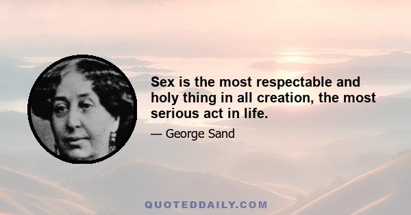 Sex is the most respectable and holy thing in all creation, the most serious act in life.