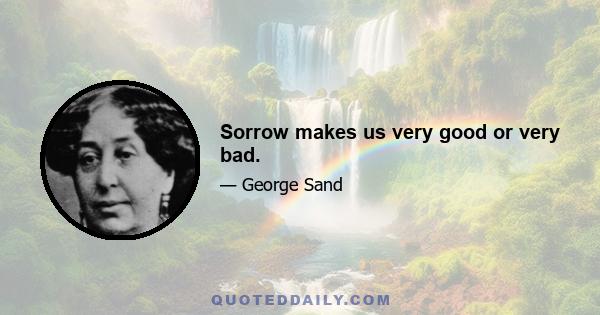 Sorrow makes us very good or very bad.