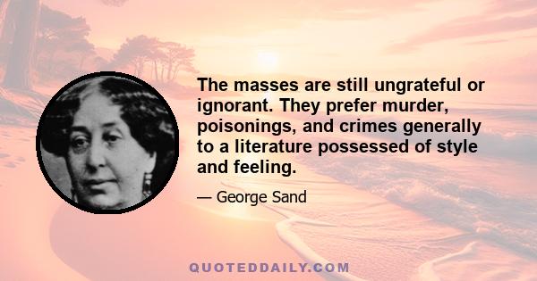 The masses are still ungrateful or ignorant. They prefer murder, poisonings, and crimes generally to a literature possessed of style and feeling.