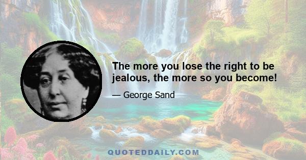 The more you lose the right to be jealous, the more so you become!