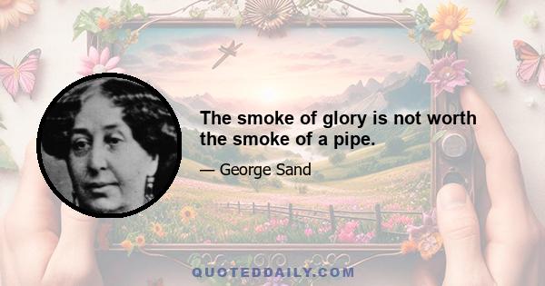 The smoke of glory is not worth the smoke of a pipe.