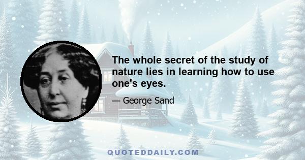 The whole secret of the study of nature lies in learning how to use one's eyes.