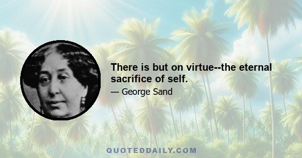 There is but on virtue--the eternal sacrifice of self.