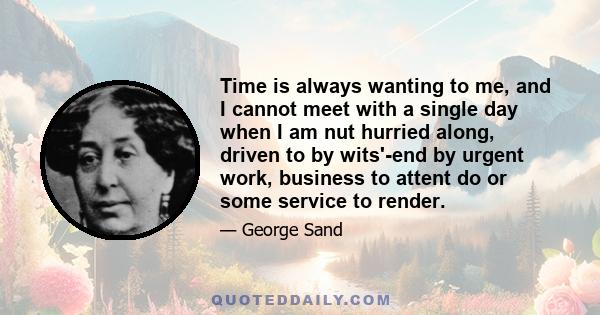 Time is always wanting to me, and I cannot meet with a single day when I am nut hurried along, driven to by wits'-end by urgent work, business to attent do or some service to render.