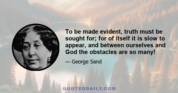 To be made evident, truth must be sought for; for of itself it is slow to appear, and between ourselves and God the obstacles are so many!