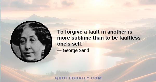 To forgive a fault in another is more sublime than to be faultless one's self.