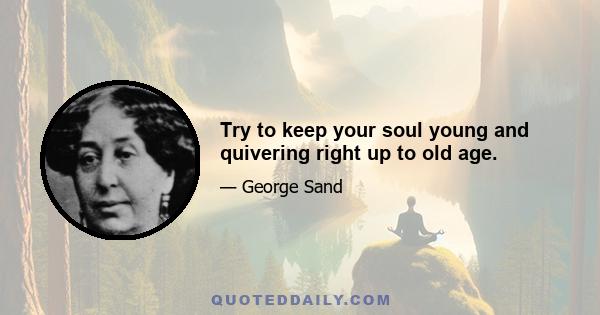 Try to keep your soul young and quivering right up to old age.