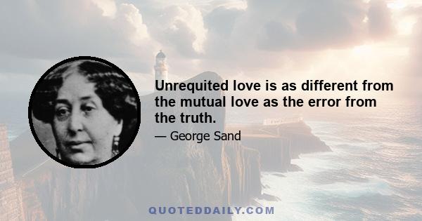 Unrequited love is as different from the mutual love as the error from the truth.