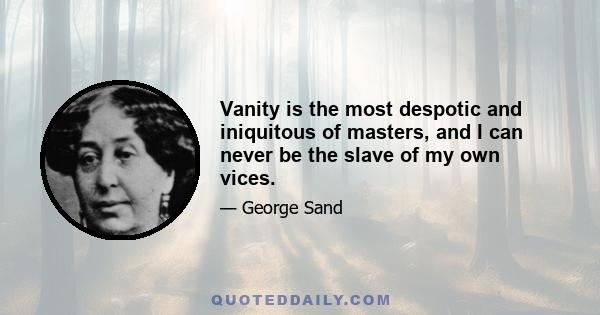 Vanity is the most despotic and iniquitous of masters, and I can never be the slave of my own vices.