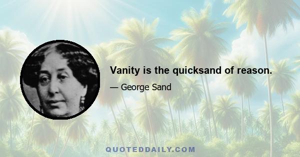 Vanity is the quicksand of reason.