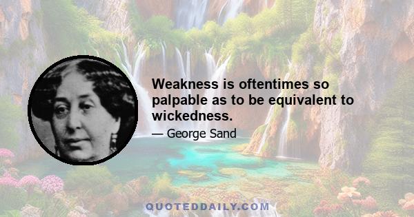 Weakness is oftentimes so palpable as to be equivalent to wickedness.