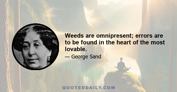 Weeds are omnipresent; errors are to be found in the heart of the most lovable.