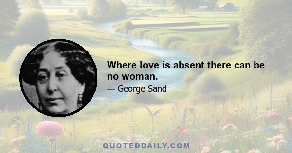 Where love is absent there can be no woman.