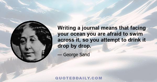 Writing a journal means that facing your ocean you are afraid to swim across it, so you attempt to drink it drop by drop.