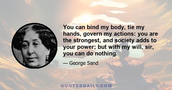 You can bind my body, tie my hands, govern my actions: you are the strongest, and society adds to your power; but with my will, sir, you can do nothing.