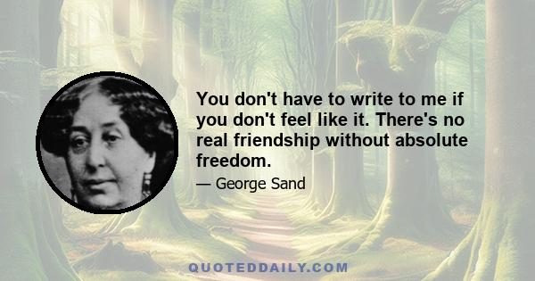 You don't have to write to me if you don't feel like it. There's no real friendship without absolute freedom.