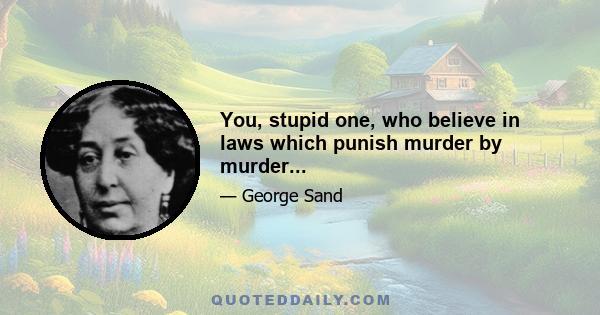 You, stupid one, who believe in laws which punish murder by murder...