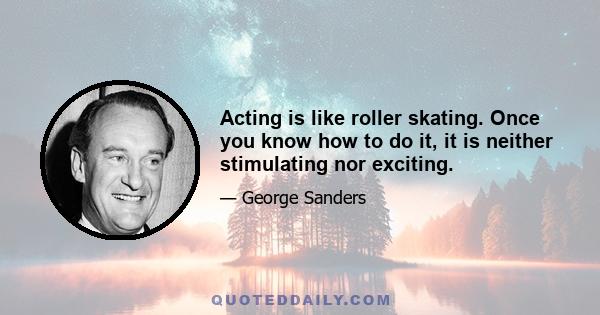 Acting is like roller skating. Once you know how to do it, it is neither stimulating nor exciting.