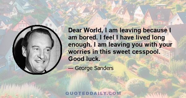 Dear World, I am leaving because I am bored. I feel I have lived long enough. I am leaving you with your worries in this sweet cesspool. Good luck.