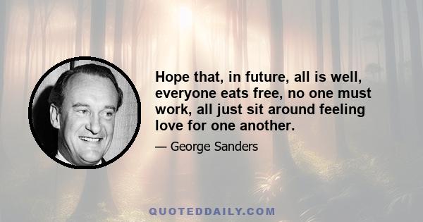 Hope that, in future, all is well, everyone eats free, no one must work, all just sit around feeling love for one another.