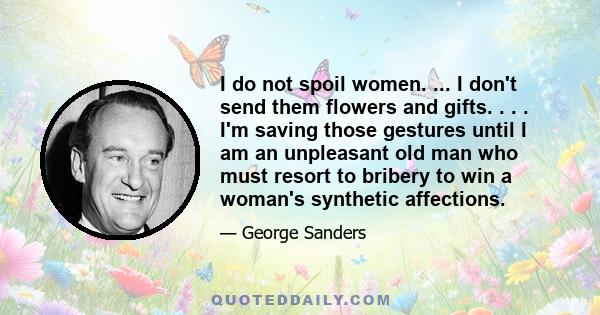 I do not spoil women. ... I don't send them flowers and gifts. . . . I'm saving those gestures until I am an unpleasant old man who must resort to bribery to win a woman's synthetic affections.