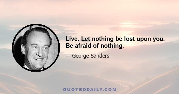 Live. Let nothing be lost upon you. Be afraid of nothing.