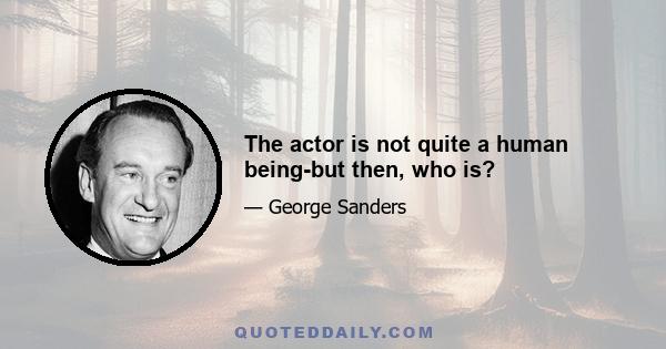 The actor is not quite a human being-but then, who is?