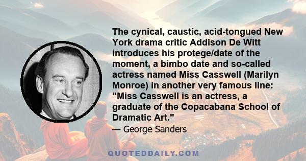 The cynical, caustic, acid-tongued New York drama critic Addison De Witt introduces his protege/date of the moment, a bimbo date and so-called actress named Miss Casswell (Marilyn Monroe) in another very famous line: