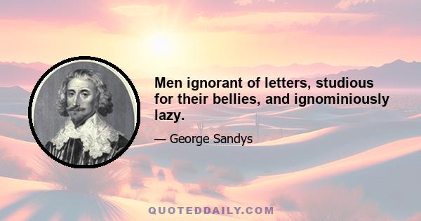 Men ignorant of letters, studious for their bellies, and ignominiously lazy.