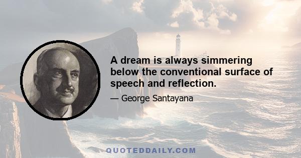 A dream is always simmering below the conventional surface of speech and reflection.