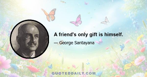 A friend's only gift is himself.