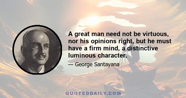 A great man need not be virtuous, nor his opinions right, but he must have a firm mind, a distinctive luminous character.