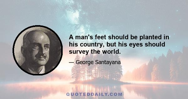 A man's feet should be planted in his country, but his eyes should survey the world.