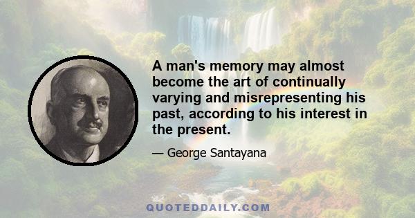 A man's memory may almost become the art of continually varying and misrepresenting his past, according to his interest in the present.