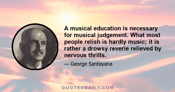 A musical education is necessary for musical judgement. What most people relish is hardly music; it is rather a drowsy reverie relieved by nervous thrills.