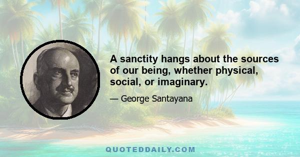 A sanctity hangs about the sources of our being, whether physical, social, or imaginary.