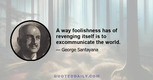 A way foolishness has of revenging itself is to excommunicate the world.