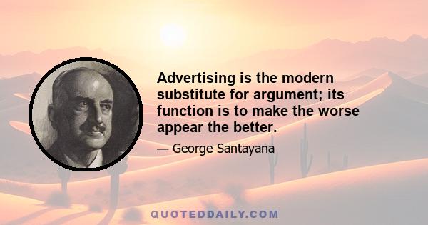 Advertising is the modern substitute for argument; its function is to make the worse appear the better.