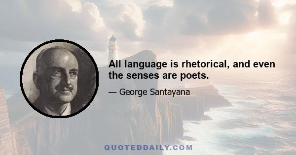 All language is rhetorical, and even the senses are poets.