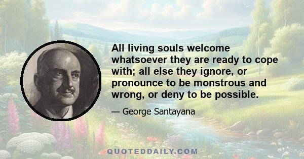 All living souls welcome whatsoever they are ready to cope with; all else they ignore, or pronounce to be monstrous and wrong, or deny to be possible.