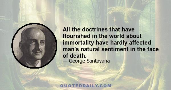 All the doctrines that have flourished in the world about immortality have hardly affected man's natural sentiment in the face of death.