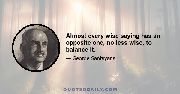 Almost every wise saying has an opposite one, no less wise, to balance it.