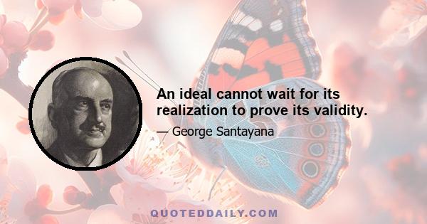 An ideal cannot wait for its realization to prove its validity.