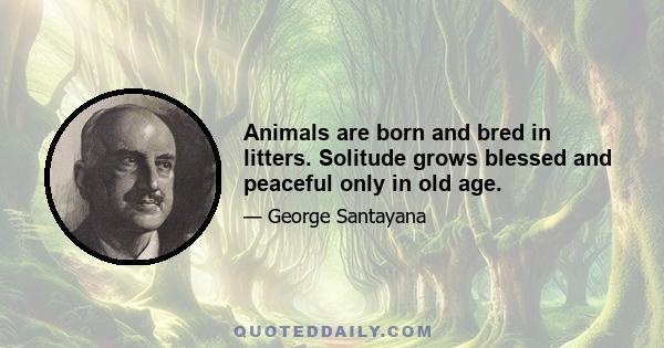 Animals are born and bred in litters. Solitude grows blessed and peaceful only in old age.