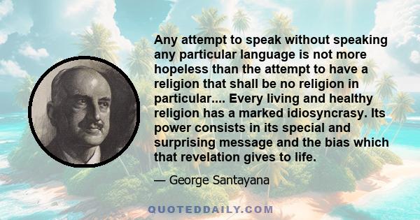 Any attempt to speak without speaking any particular language is not more hopeless than the attempt to have a religion that shall be no religion in particular.... Every living and healthy religion has a marked