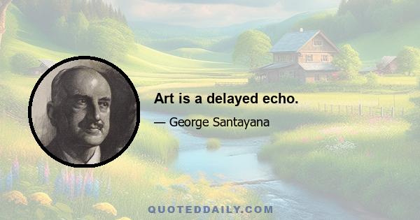 Art is a delayed echo.