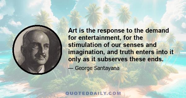 Art is the response to the demand for entertainment, for the stimulation of our senses and imagination, and truth enters into it only as it subserves these ends.