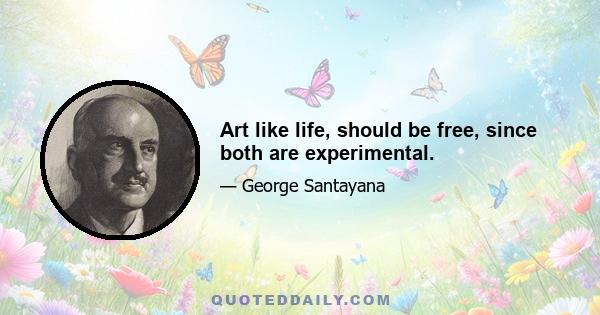 Art like life, should be free, since both are experimental.