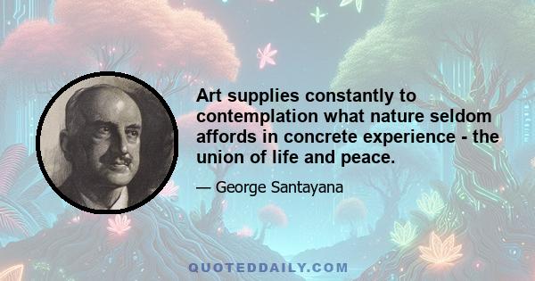 Art supplies constantly to contemplation what nature seldom affords in concrete experience - the union of life and peace.