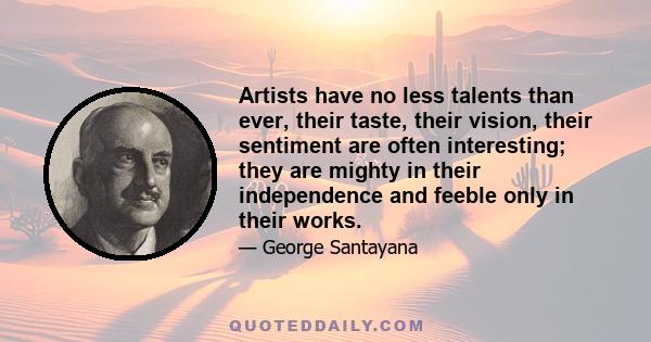 Artists have no less talents than ever, their taste, their vision, their sentiment are often interesting; they are mighty in their independence and feeble only in their works.